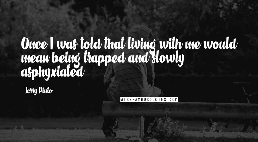 Jerry Pinto Quotes: Once I was told that living with me would mean being trapped and slowly asphyxiated.