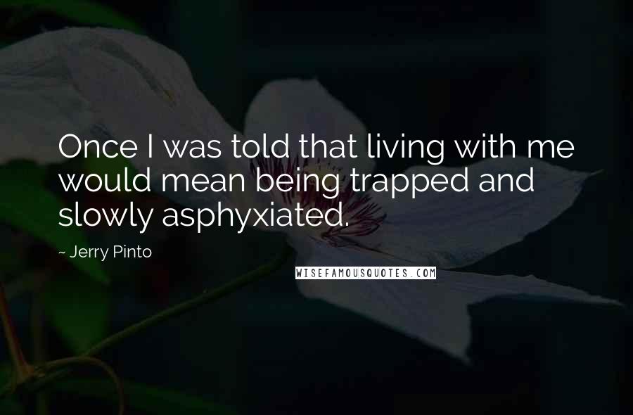 Jerry Pinto Quotes: Once I was told that living with me would mean being trapped and slowly asphyxiated.