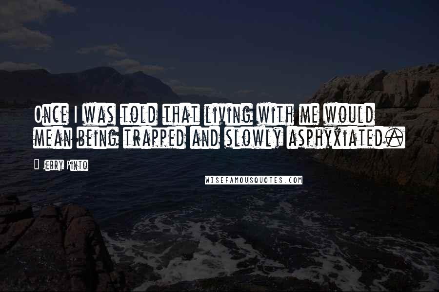 Jerry Pinto Quotes: Once I was told that living with me would mean being trapped and slowly asphyxiated.