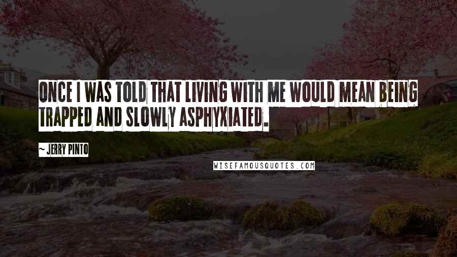 Jerry Pinto Quotes: Once I was told that living with me would mean being trapped and slowly asphyxiated.