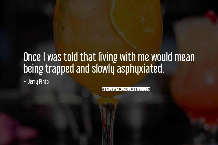 Jerry Pinto Quotes: Once I was told that living with me would mean being trapped and slowly asphyxiated.