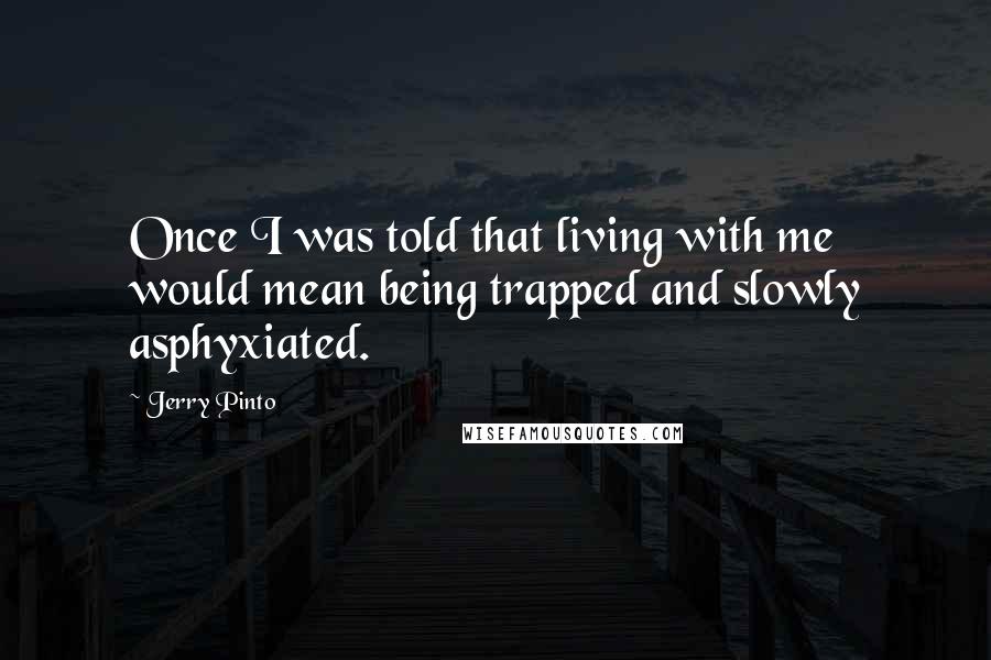 Jerry Pinto Quotes: Once I was told that living with me would mean being trapped and slowly asphyxiated.