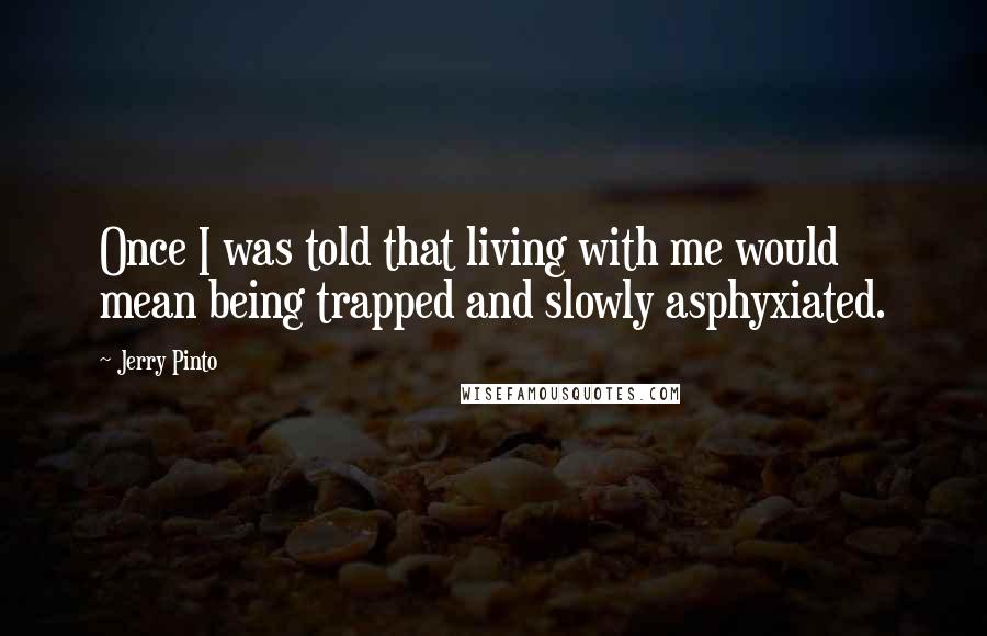 Jerry Pinto Quotes: Once I was told that living with me would mean being trapped and slowly asphyxiated.