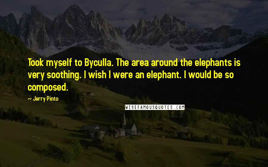 Jerry Pinto Quotes: Took myself to Byculla. The area around the elephants is very soothing. I wish I were an elephant. I would be so composed.