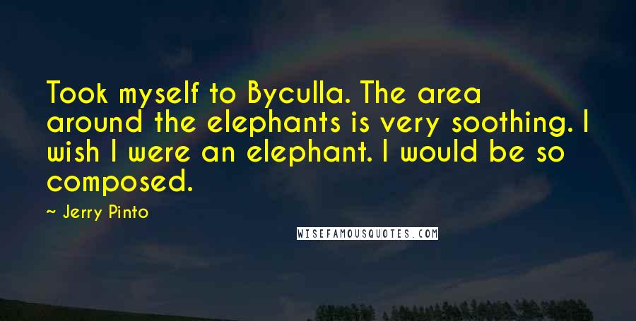 Jerry Pinto Quotes: Took myself to Byculla. The area around the elephants is very soothing. I wish I were an elephant. I would be so composed.