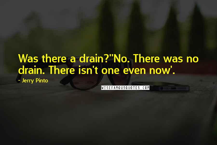 Jerry Pinto Quotes: Was there a drain?''No. There was no drain. There isn't one even now'.