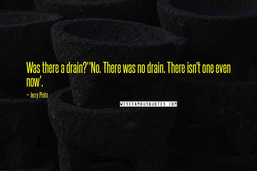 Jerry Pinto Quotes: Was there a drain?''No. There was no drain. There isn't one even now'.