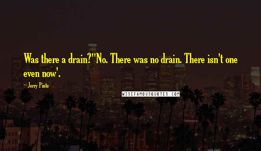 Jerry Pinto Quotes: Was there a drain?''No. There was no drain. There isn't one even now'.