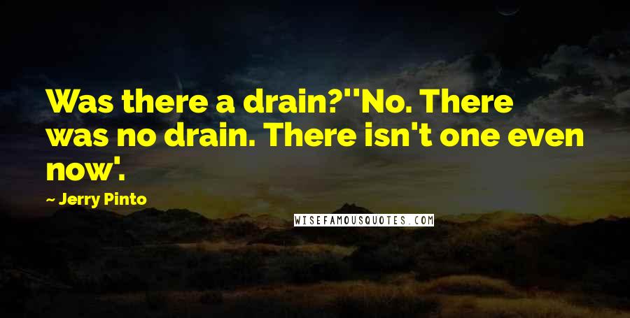 Jerry Pinto Quotes: Was there a drain?''No. There was no drain. There isn't one even now'.