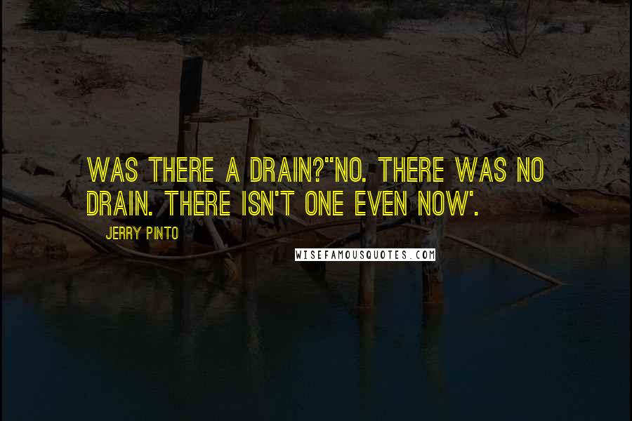 Jerry Pinto Quotes: Was there a drain?''No. There was no drain. There isn't one even now'.
