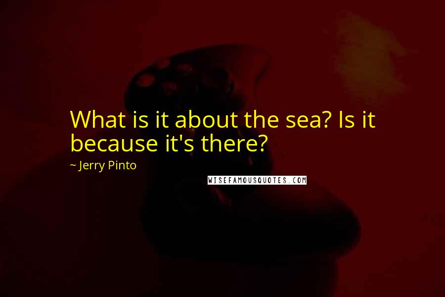 Jerry Pinto Quotes: What is it about the sea? Is it because it's there?