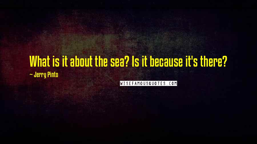 Jerry Pinto Quotes: What is it about the sea? Is it because it's there?