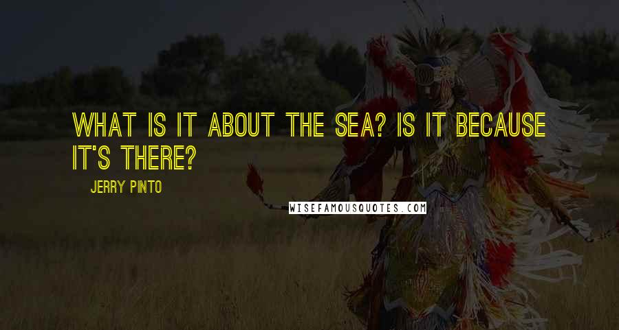 Jerry Pinto Quotes: What is it about the sea? Is it because it's there?