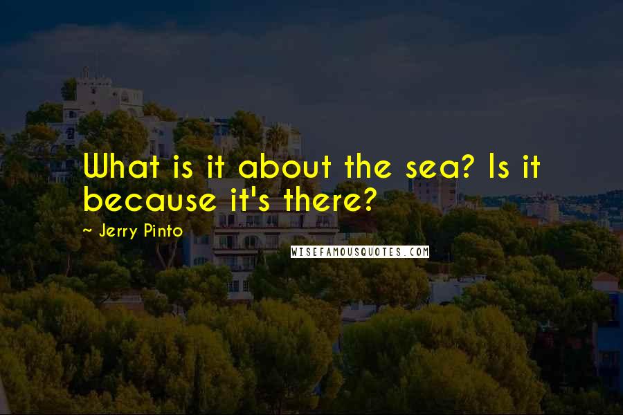 Jerry Pinto Quotes: What is it about the sea? Is it because it's there?