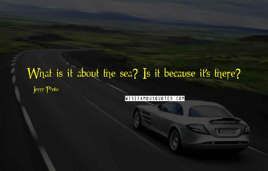 Jerry Pinto Quotes: What is it about the sea? Is it because it's there?