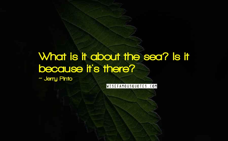 Jerry Pinto Quotes: What is it about the sea? Is it because it's there?