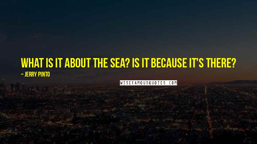 Jerry Pinto Quotes: What is it about the sea? Is it because it's there?