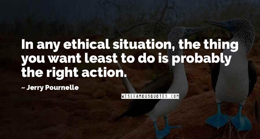 Jerry Pournelle Quotes: In any ethical situation, the thing you want least to do is probably the right action.