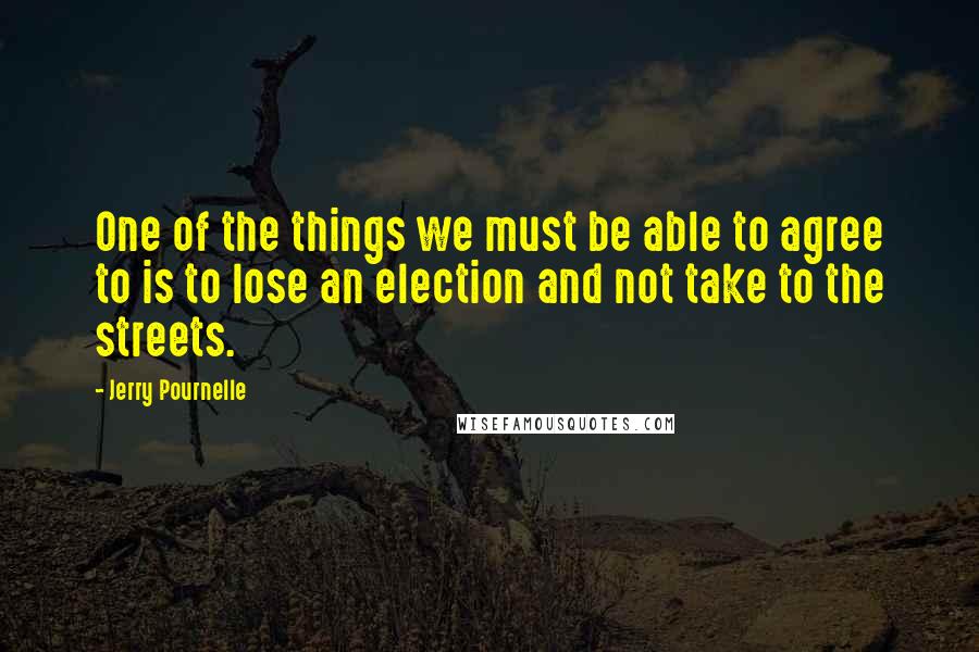 Jerry Pournelle Quotes: One of the things we must be able to agree to is to lose an election and not take to the streets.