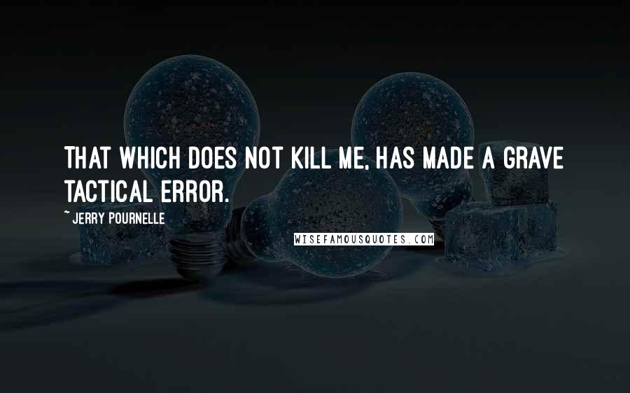 Jerry Pournelle Quotes: That which does not kill me, has made a grave tactical error.