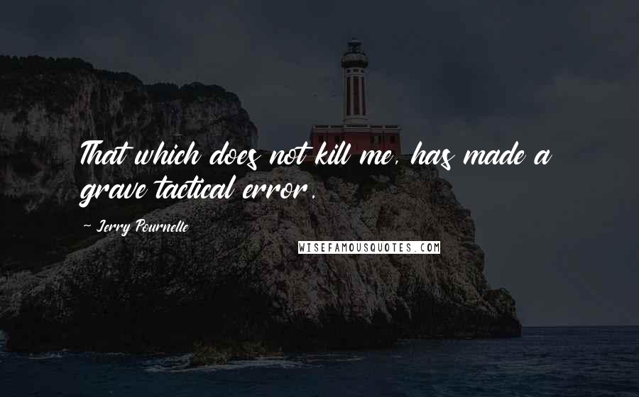 Jerry Pournelle Quotes: That which does not kill me, has made a grave tactical error.