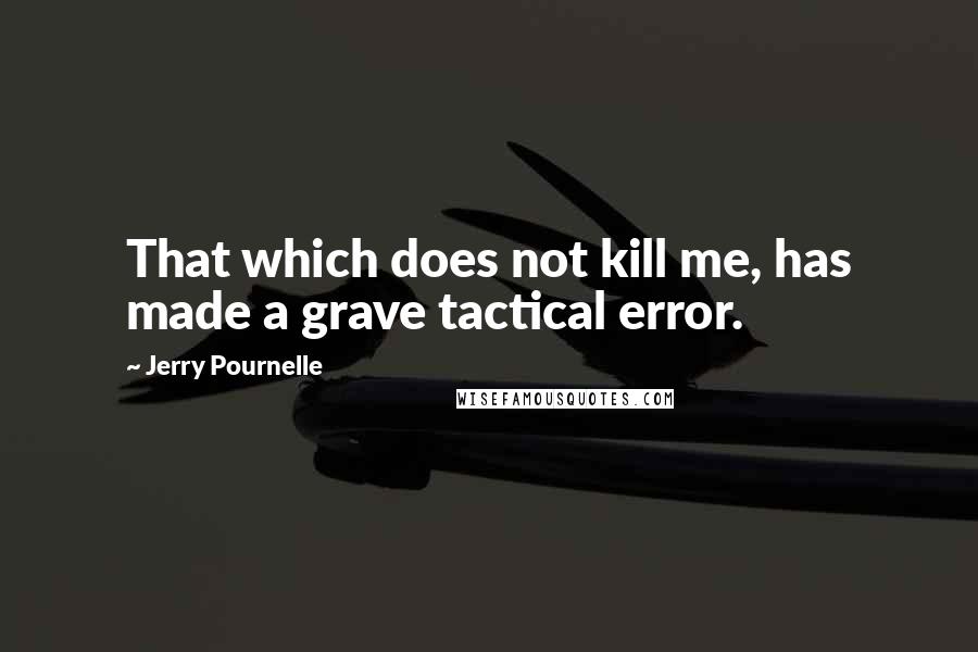 Jerry Pournelle Quotes: That which does not kill me, has made a grave tactical error.