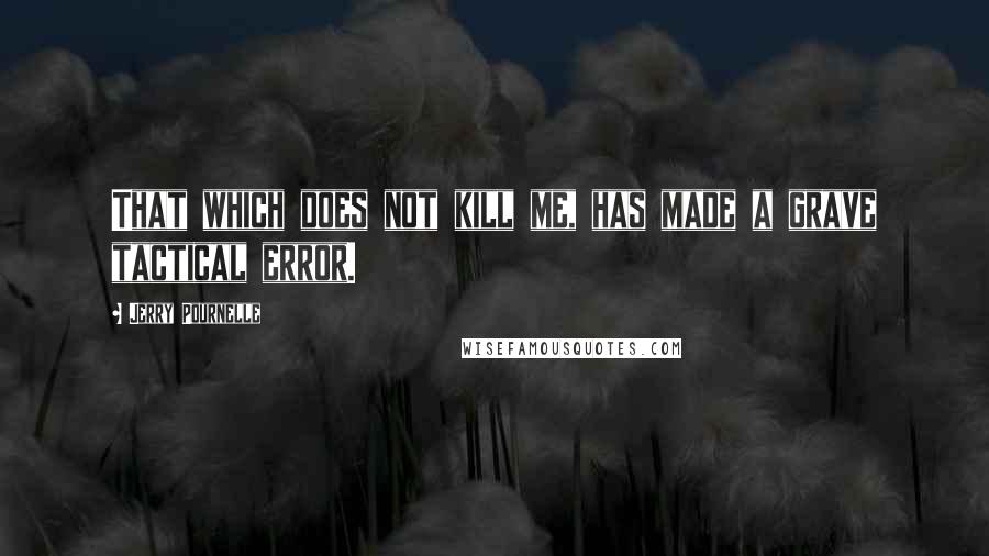 Jerry Pournelle Quotes: That which does not kill me, has made a grave tactical error.