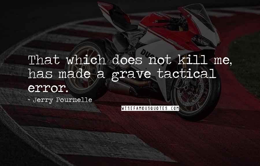 Jerry Pournelle Quotes: That which does not kill me, has made a grave tactical error.