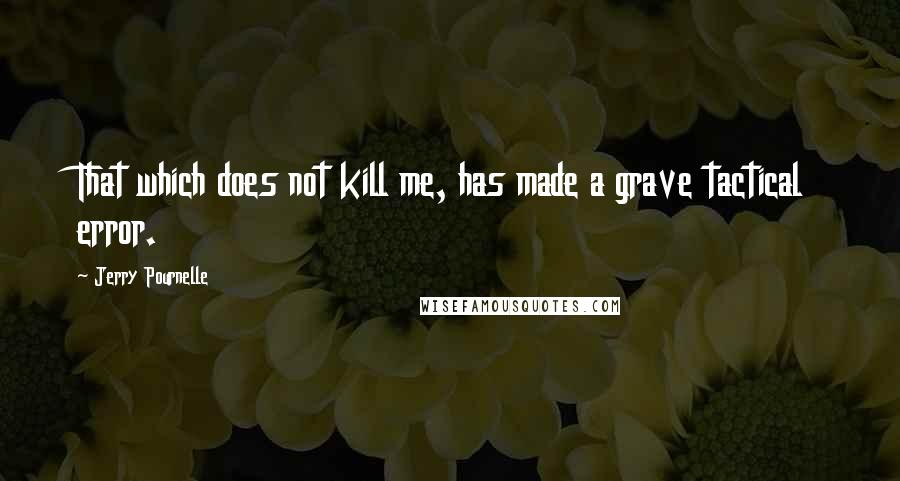 Jerry Pournelle Quotes: That which does not kill me, has made a grave tactical error.