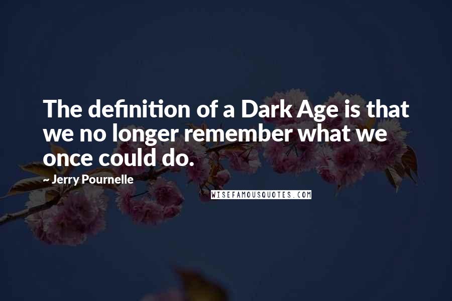 Jerry Pournelle Quotes: The definition of a Dark Age is that we no longer remember what we once could do.