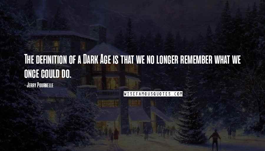 Jerry Pournelle Quotes: The definition of a Dark Age is that we no longer remember what we once could do.