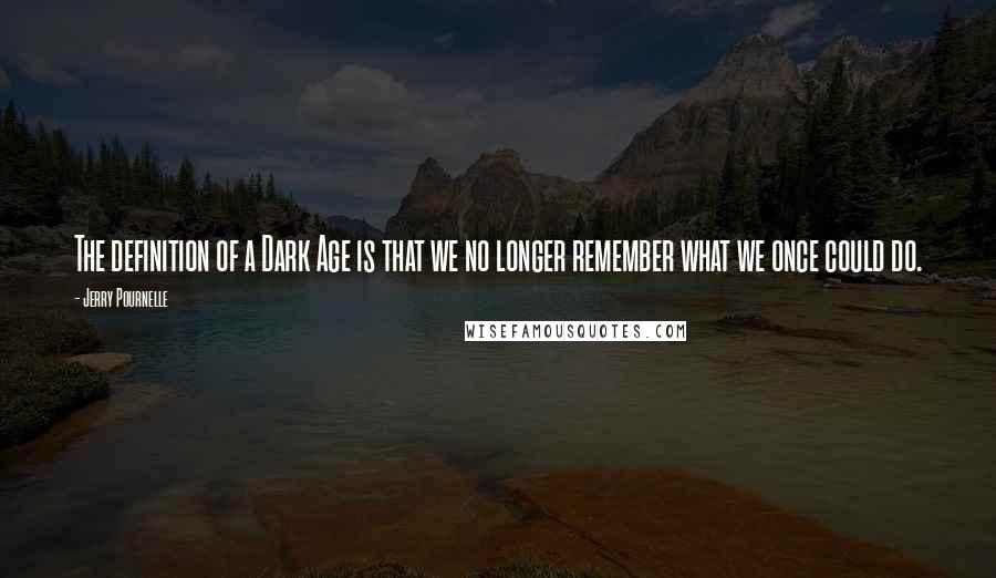 Jerry Pournelle Quotes: The definition of a Dark Age is that we no longer remember what we once could do.