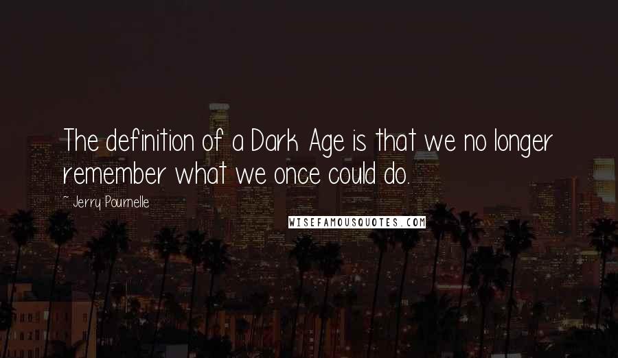 Jerry Pournelle Quotes: The definition of a Dark Age is that we no longer remember what we once could do.