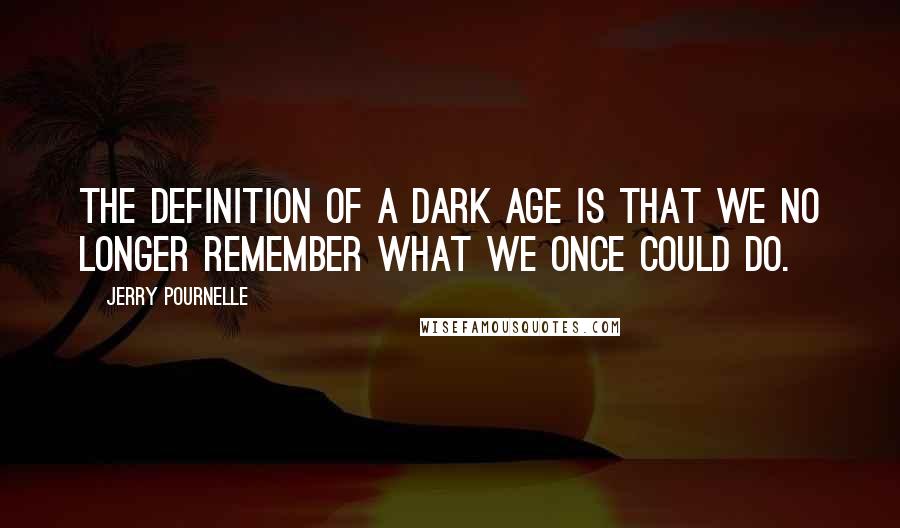 Jerry Pournelle Quotes: The definition of a Dark Age is that we no longer remember what we once could do.