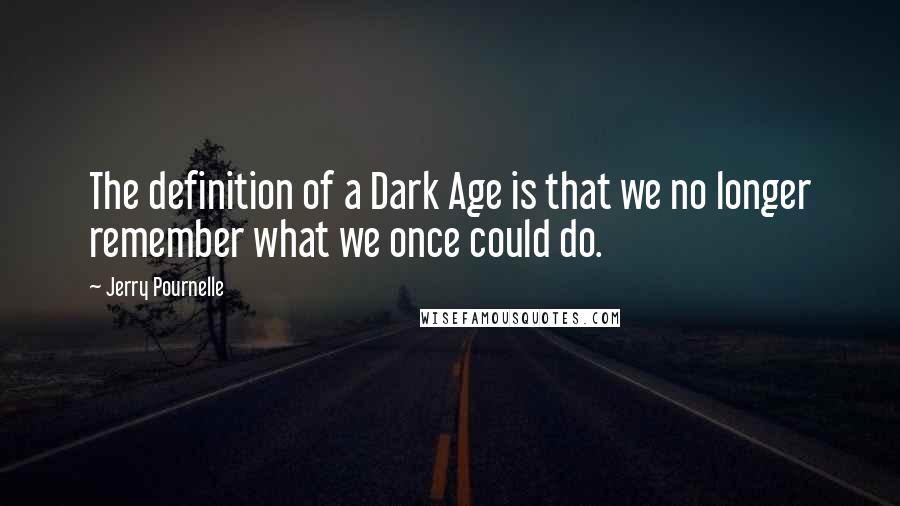 Jerry Pournelle Quotes: The definition of a Dark Age is that we no longer remember what we once could do.