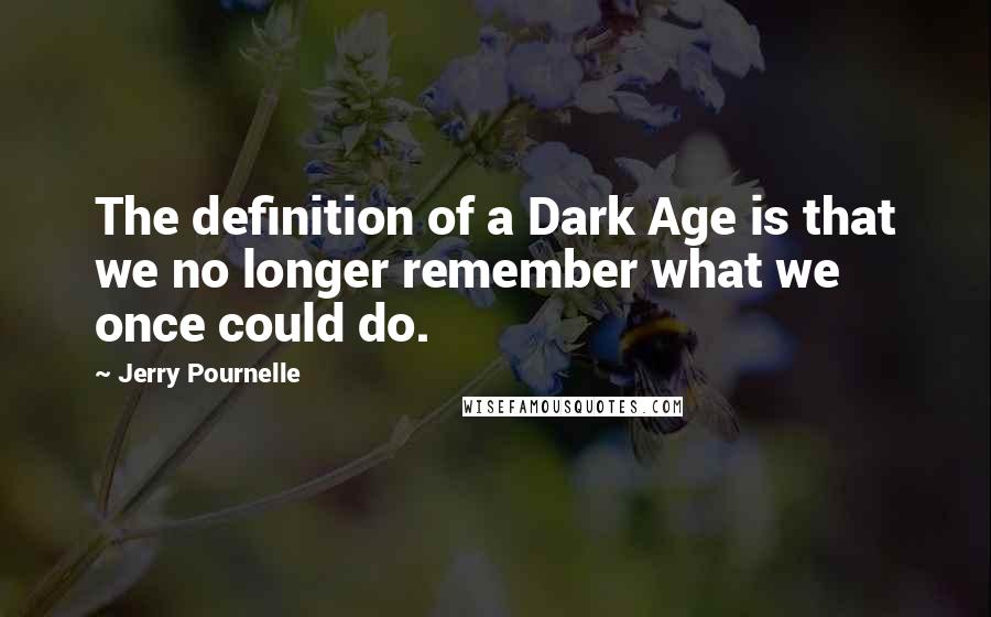 Jerry Pournelle Quotes: The definition of a Dark Age is that we no longer remember what we once could do.