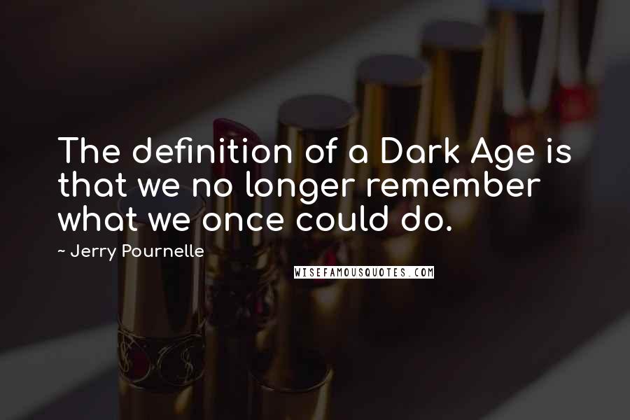 Jerry Pournelle Quotes: The definition of a Dark Age is that we no longer remember what we once could do.