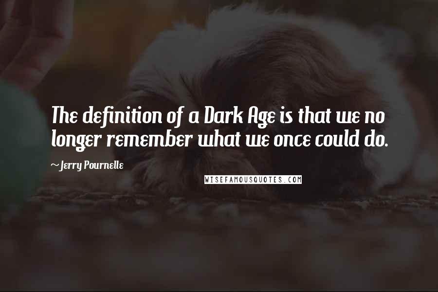 Jerry Pournelle Quotes: The definition of a Dark Age is that we no longer remember what we once could do.