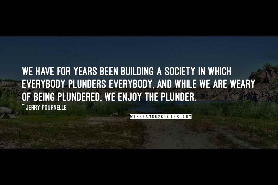 Jerry Pournelle Quotes: We have for years been building a society in which everybody plunders everybody, and while we are weary of being plundered, we enjoy the plunder.
