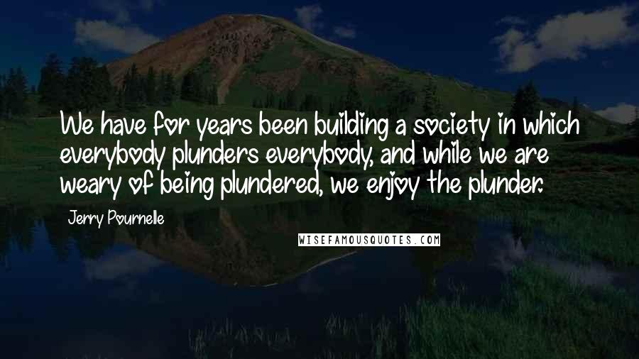 Jerry Pournelle Quotes: We have for years been building a society in which everybody plunders everybody, and while we are weary of being plundered, we enjoy the plunder.