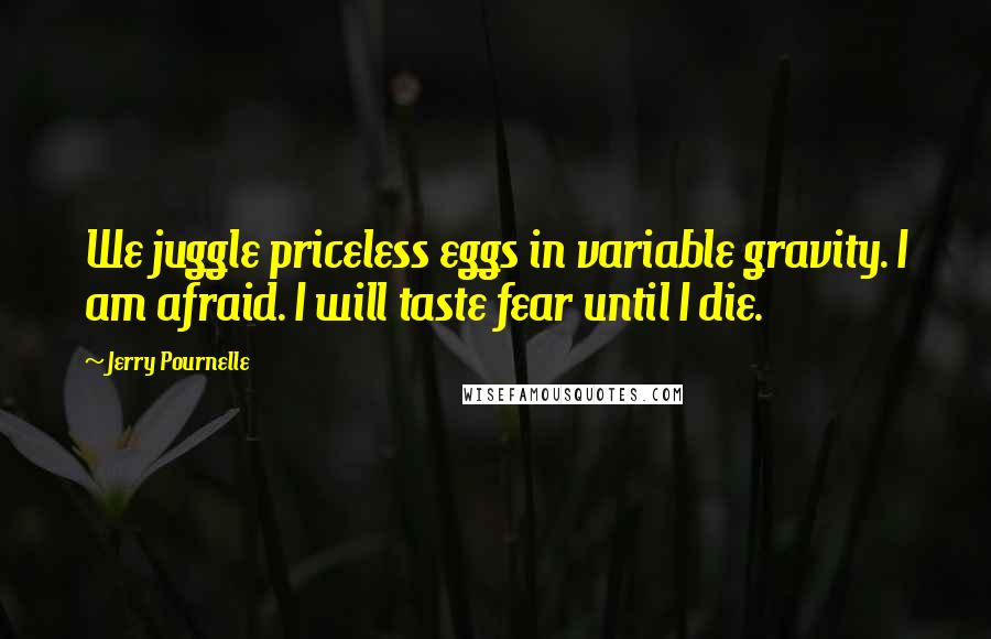 Jerry Pournelle Quotes: We juggle priceless eggs in variable gravity. I am afraid. I will taste fear until I die.