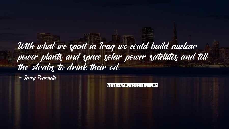 Jerry Pournelle Quotes: With what we spent in Iraq we could build nuclear power plants and space solar power satellites and tell the Arabs to drink their oil.