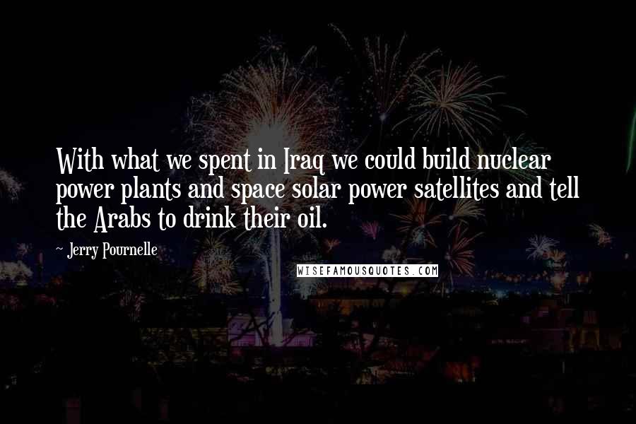 Jerry Pournelle Quotes: With what we spent in Iraq we could build nuclear power plants and space solar power satellites and tell the Arabs to drink their oil.