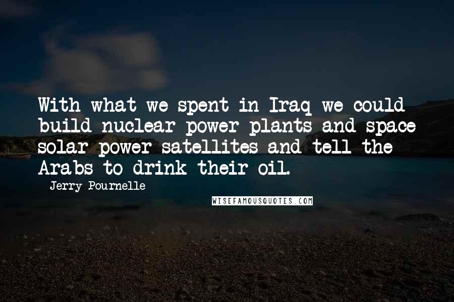 Jerry Pournelle Quotes: With what we spent in Iraq we could build nuclear power plants and space solar power satellites and tell the Arabs to drink their oil.