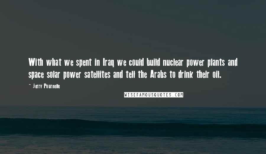 Jerry Pournelle Quotes: With what we spent in Iraq we could build nuclear power plants and space solar power satellites and tell the Arabs to drink their oil.