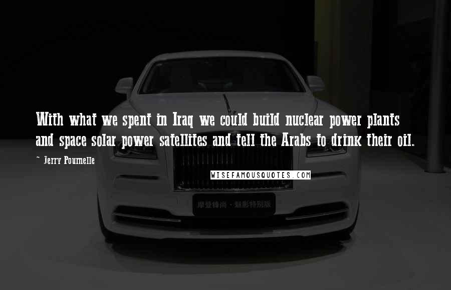 Jerry Pournelle Quotes: With what we spent in Iraq we could build nuclear power plants and space solar power satellites and tell the Arabs to drink their oil.