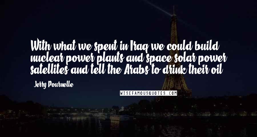 Jerry Pournelle Quotes: With what we spent in Iraq we could build nuclear power plants and space solar power satellites and tell the Arabs to drink their oil.