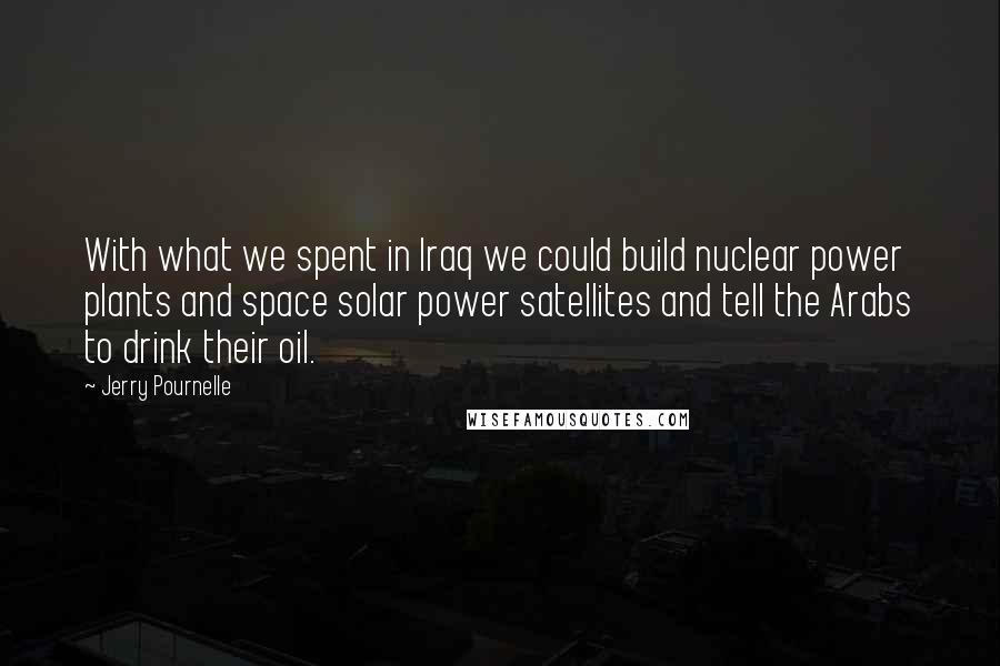 Jerry Pournelle Quotes: With what we spent in Iraq we could build nuclear power plants and space solar power satellites and tell the Arabs to drink their oil.