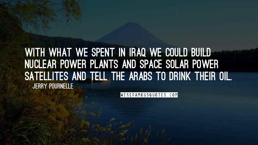 Jerry Pournelle Quotes: With what we spent in Iraq we could build nuclear power plants and space solar power satellites and tell the Arabs to drink their oil.