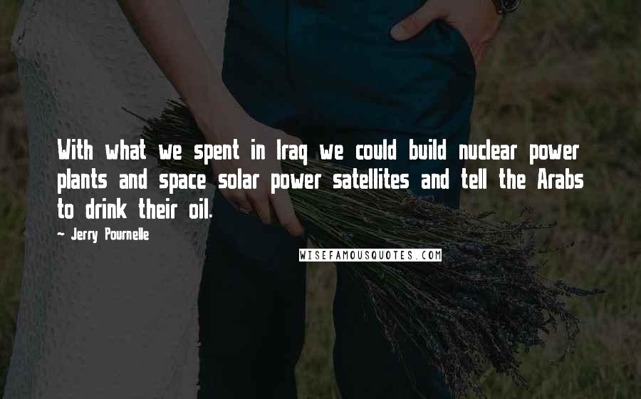 Jerry Pournelle Quotes: With what we spent in Iraq we could build nuclear power plants and space solar power satellites and tell the Arabs to drink their oil.